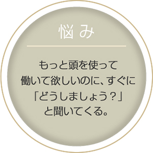 悩み:もっと頭を使って働いて欲しいのに、すぐに「どうしましょう?」と聞いてくる。